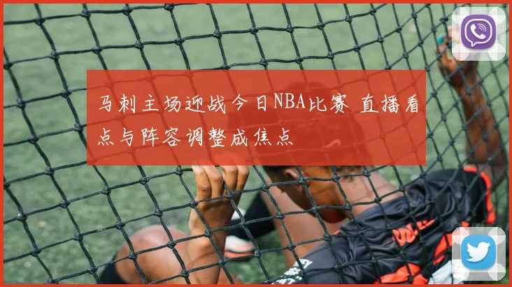 马刺主场迎战今日NBA比赛 直播看点与阵容调整成焦点