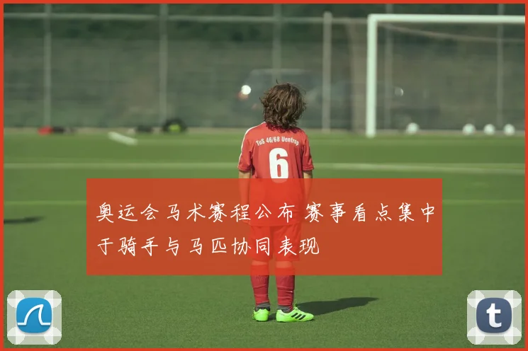 奥运会马术赛程公布 赛事看点集中于骑手与马匹协同表现