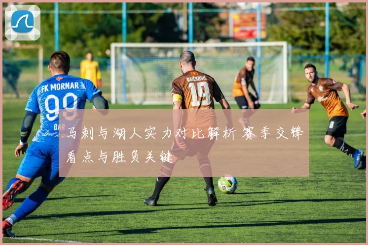 马刺与湖人实力对比解析 赛季交锋看点与胜负关键