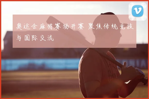奥运会麻将赛场开赛 聚焦传统竞技与国际交流