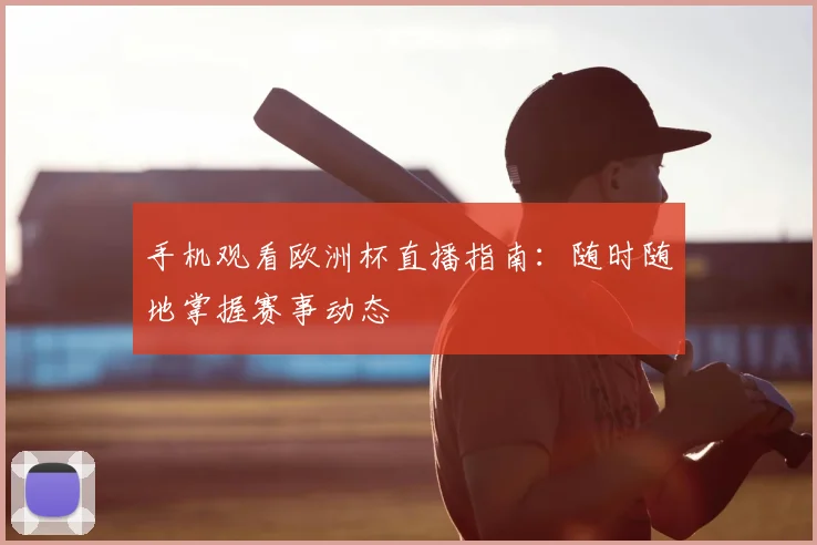 手机观看欧洲杯直播指南：随时随地掌握赛事动态