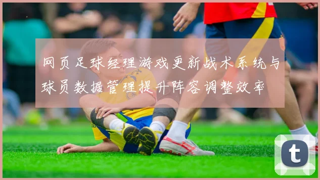 网页足球经理游戏更新战术系统与球员数据管理提升阵容调整效率