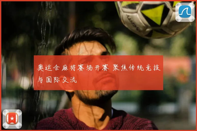 奥运会麻将赛场开赛 聚焦传统竞技与国际交流
