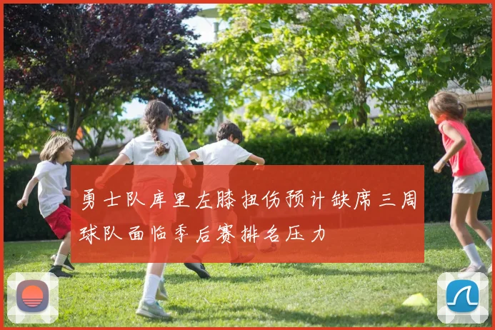 勇士队库里左膝扭伤预计缺席三周球队面临季后赛排名压力