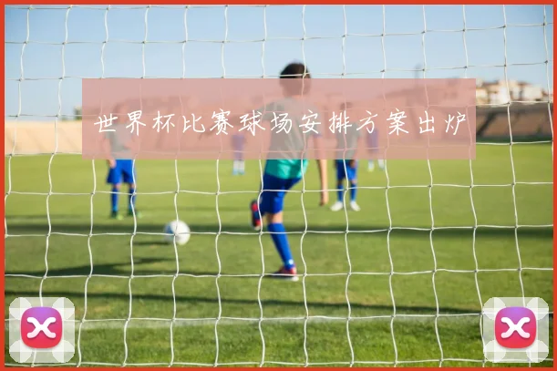 世界杯比赛球场安排方案出炉