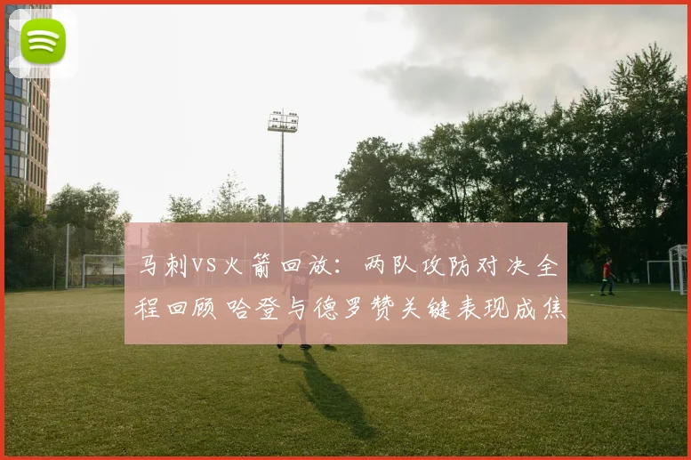 马刺vs火箭回放：两队攻防对决全程回顾 哈登与德罗赞关键表现成焦点