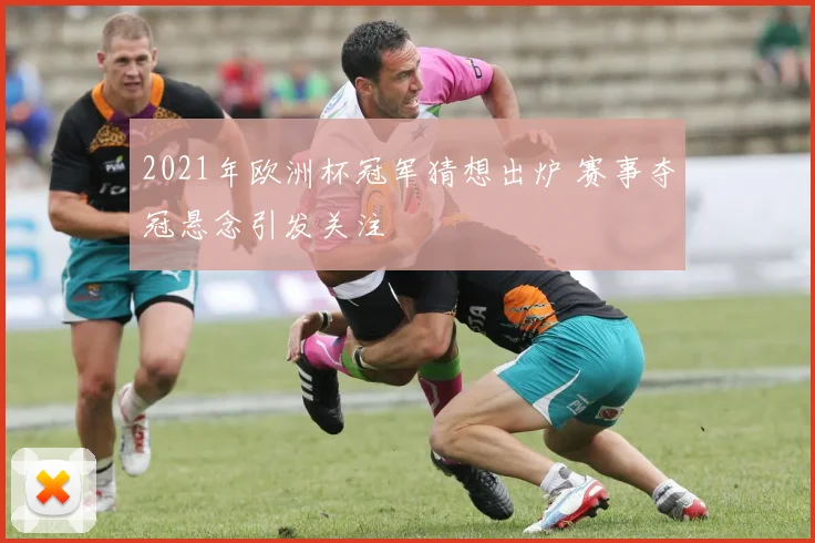 2021年欧洲杯冠军猜想出炉 赛事夺冠悬念引发关注