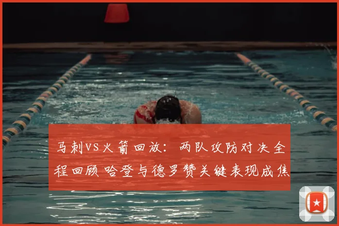 马刺vs火箭回放：两队攻防对决全程回顾 哈登与德罗赞关键表现成焦点