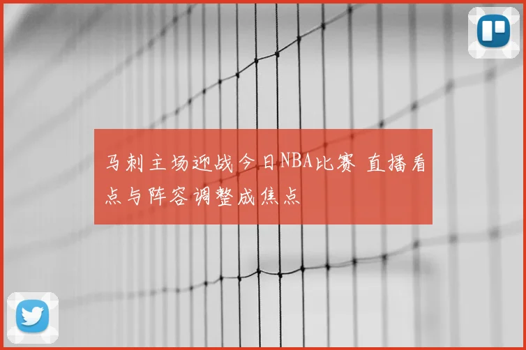 马刺主场迎战今日NBA比赛 直播看点与阵容调整成焦点