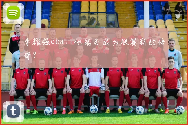 李耀强cba，他能否成为联赛新的传奇？