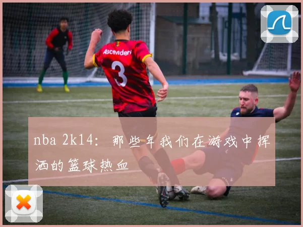 nba 2k14:那些年我们在游戏中挥洒的篮球热血