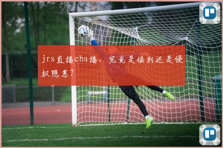 jrs直播cba播，究竟是福利还是侵权隐患？