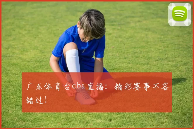广东体育台cba直播:精彩赛事不容错过!